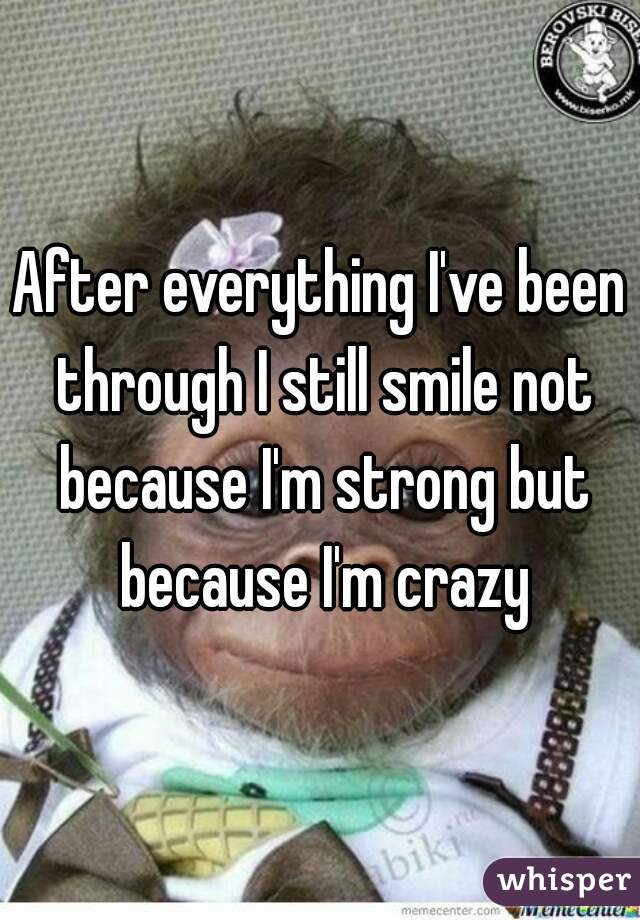 After everything I've been through I still smile not because I'm strong but because I'm crazy