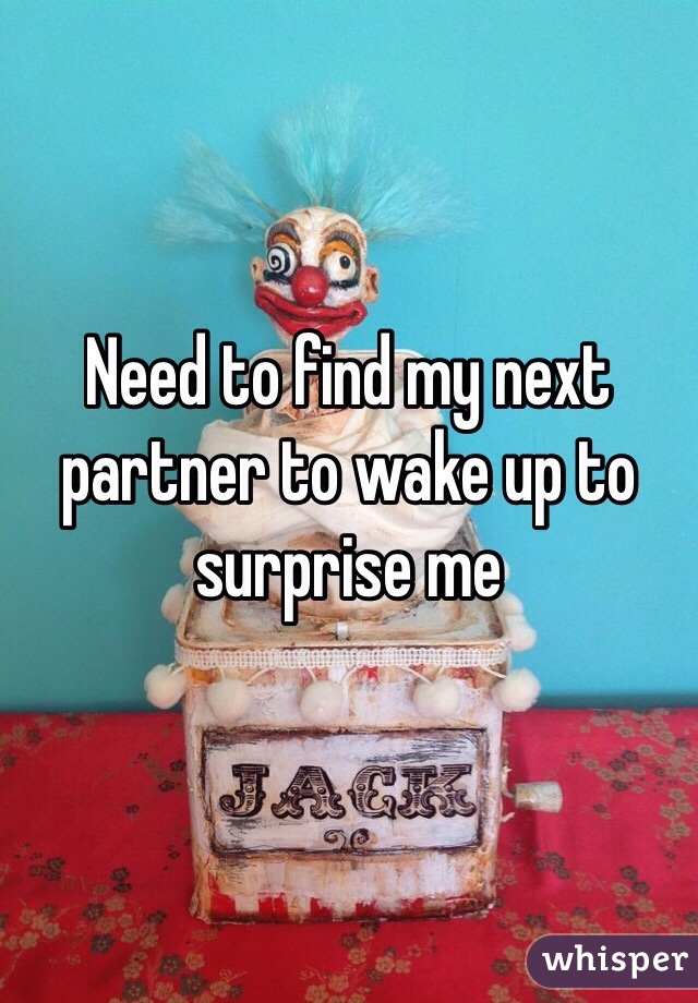 Need to find my next partner to wake up to surprise me