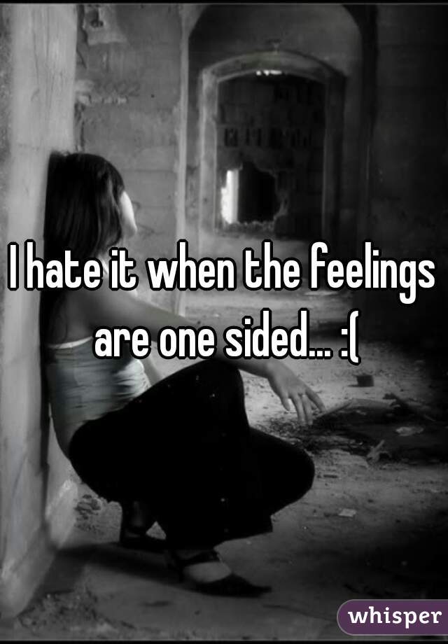I hate it when the feelings are one sided... :(