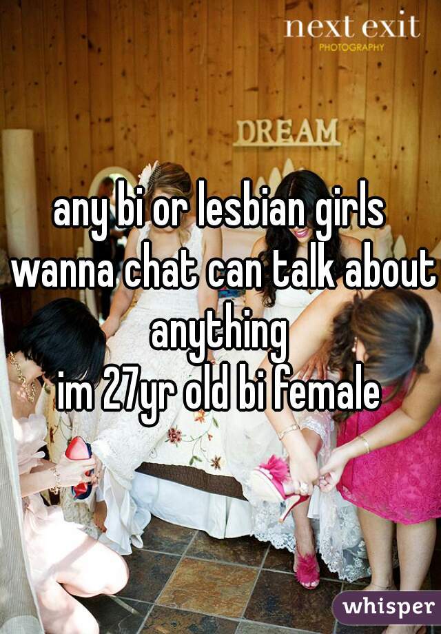 any bi or lesbian girls wanna chat can talk about anything 
im 27yr old bi female