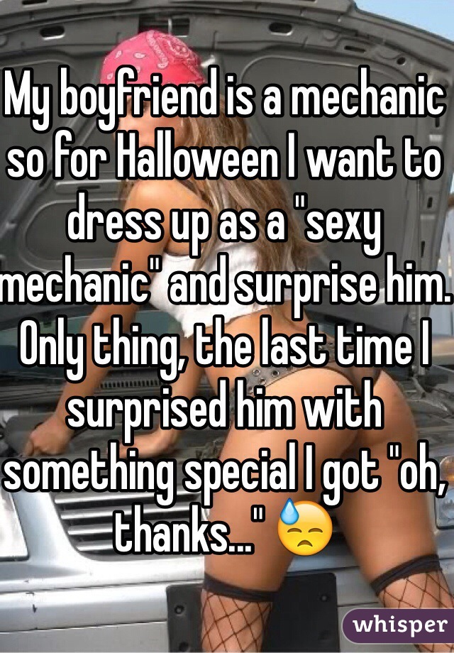 My boyfriend is a mechanic so for Halloween I want to dress up as a "sexy mechanic" and surprise him. Only thing, the last time I surprised him with something special I got "oh, thanks..." 😓