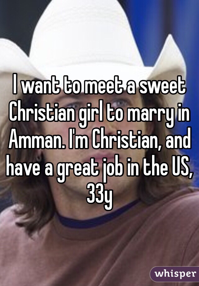 I want to meet a sweet Christian girl to marry in Amman. I'm Christian, and have a great job in the US, 33y