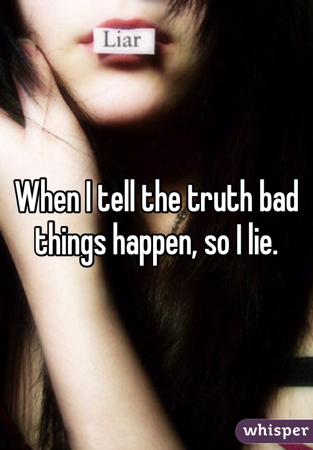 When I tell the truth bad things happen, so I lie.