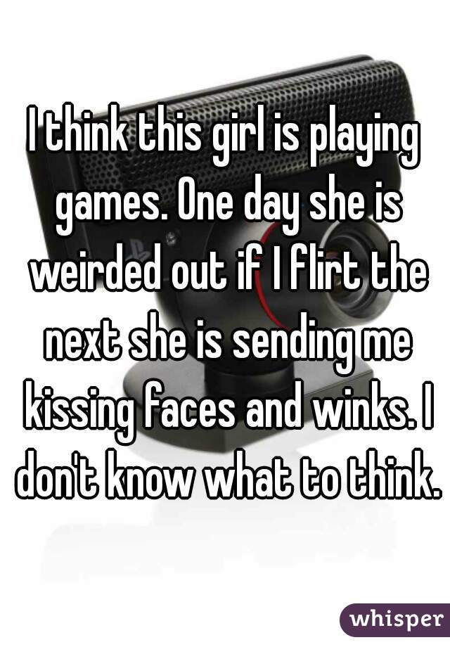 I think this girl is playing games. One day she is weirded out if I flirt the next she is sending me kissing faces and winks. I don't know what to think.