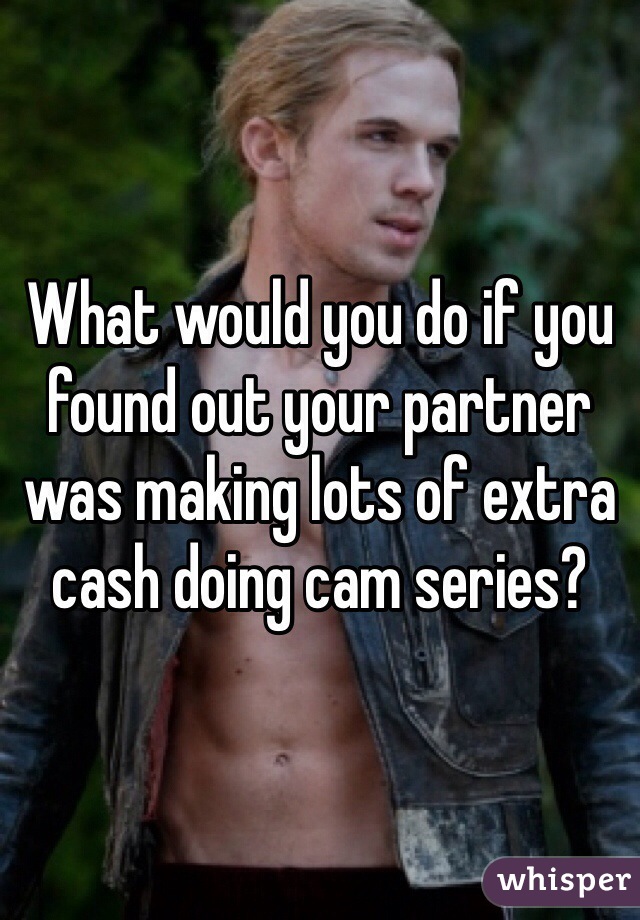What would you do if you found out your partner was making lots of extra cash doing cam series?