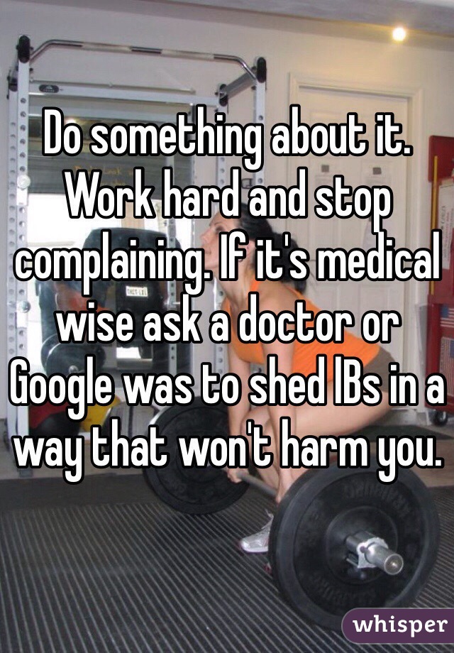 Do something about it. Work hard and stop complaining. If it's medical wise ask a doctor or Google was to shed lBs in a way that won't harm you.