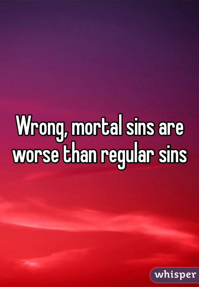 Wrong, mortal sins are worse than regular sins 