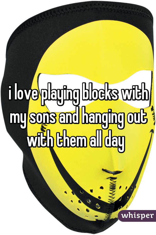 i love playing blocks with my sons and hanging out with them all day  