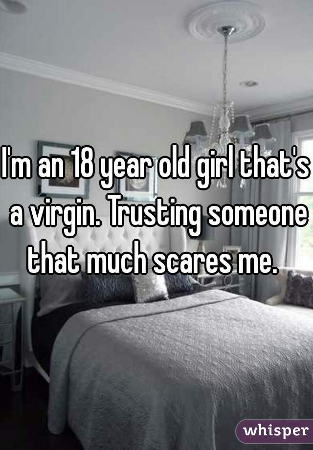 I'm an 18 year old girl that's a virgin. Trusting someone that much scares me.  