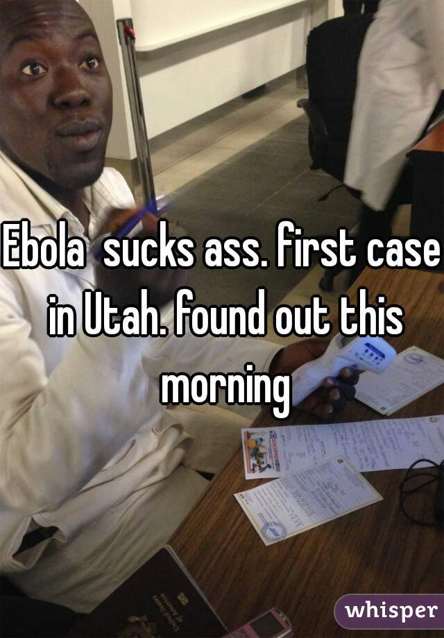 Ebola  sucks ass. first case in Utah. found out this morning