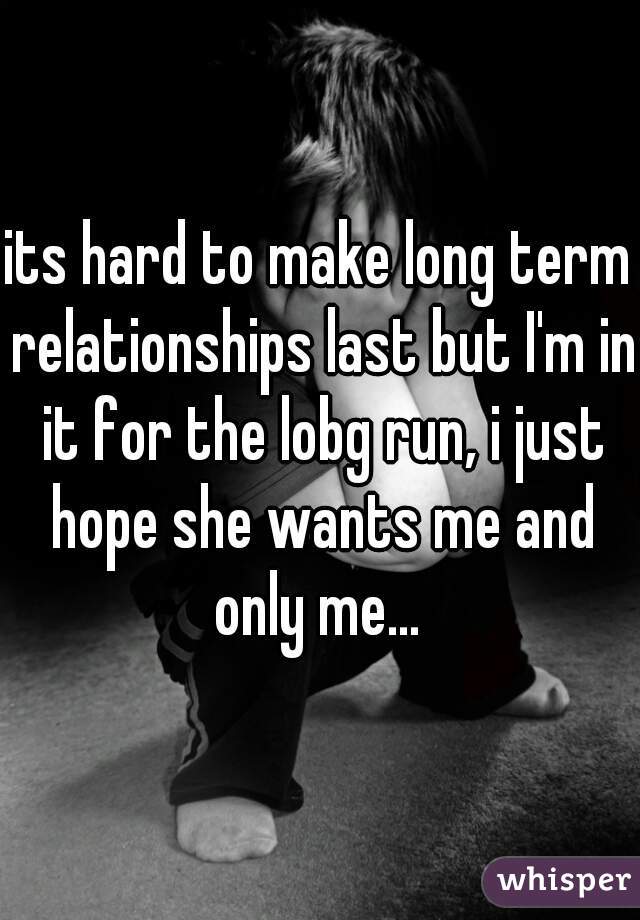 its hard to make long term relationships last but I'm in it for the lobg run, i just hope she wants me and only me... 