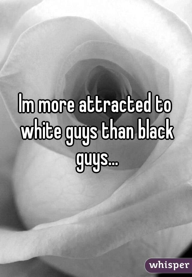 Im more attracted to white guys than black guys...