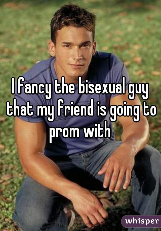 I fancy the bisexual guy that my friend is going to prom with 