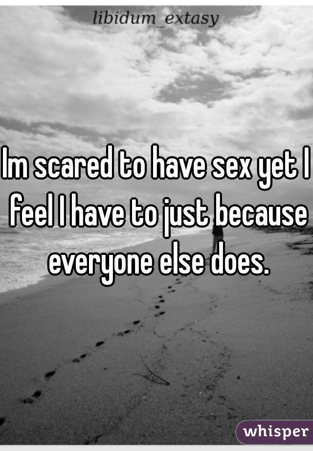 Im scared to have sex yet I feel I have to just because everyone else does.
