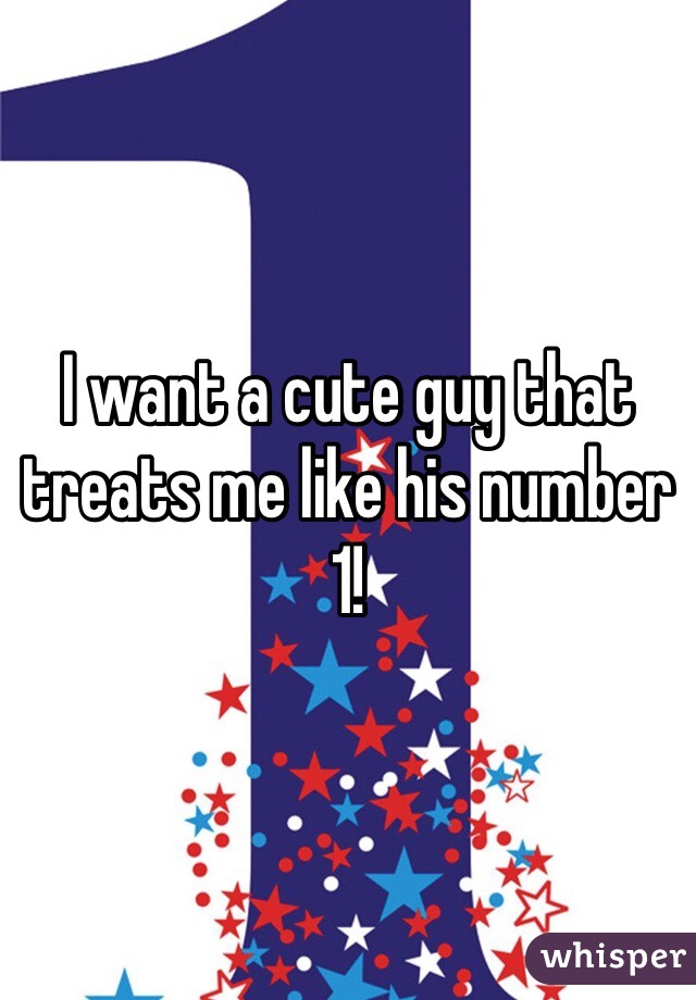 I want a cute guy that treats me like his number 1! 