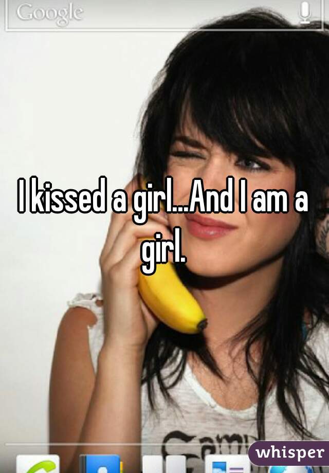 I kissed a girl...And I am a girl. 