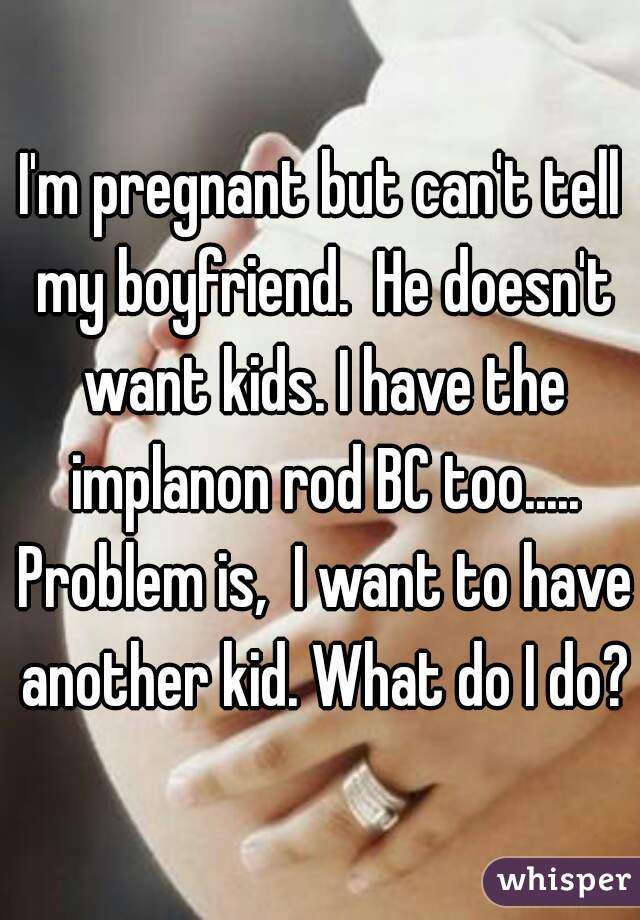 I'm pregnant but can't tell my boyfriend.  He doesn't want kids. I have the implanon rod BC too..... Problem is,  I want to have another kid. What do I do?