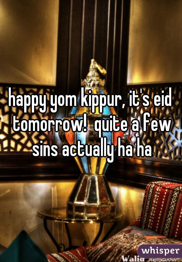 happy yom kippur, it's eid tomorrow!  quite a few sins actually ha ha