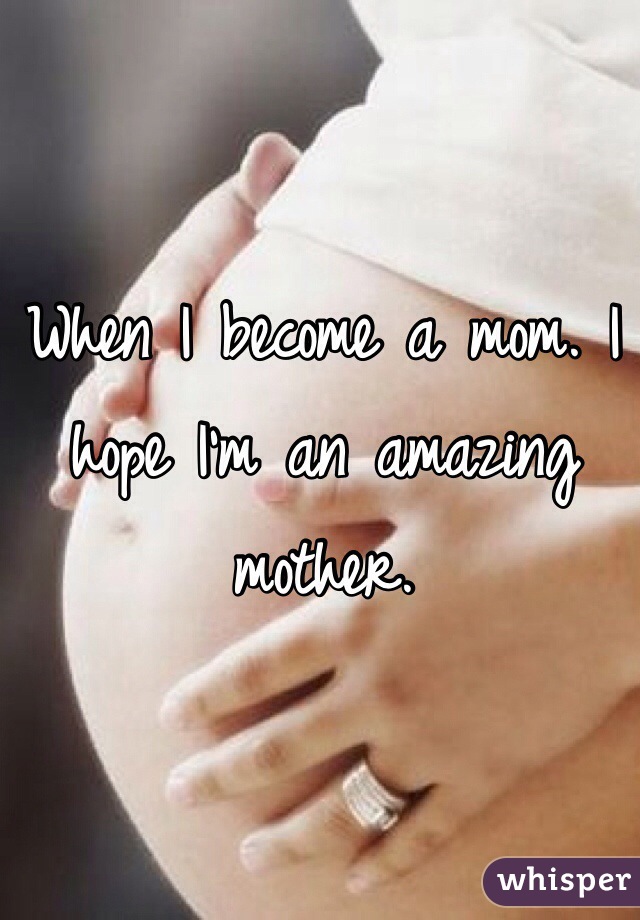 When I become a mom. I hope I'm an amazing mother.
