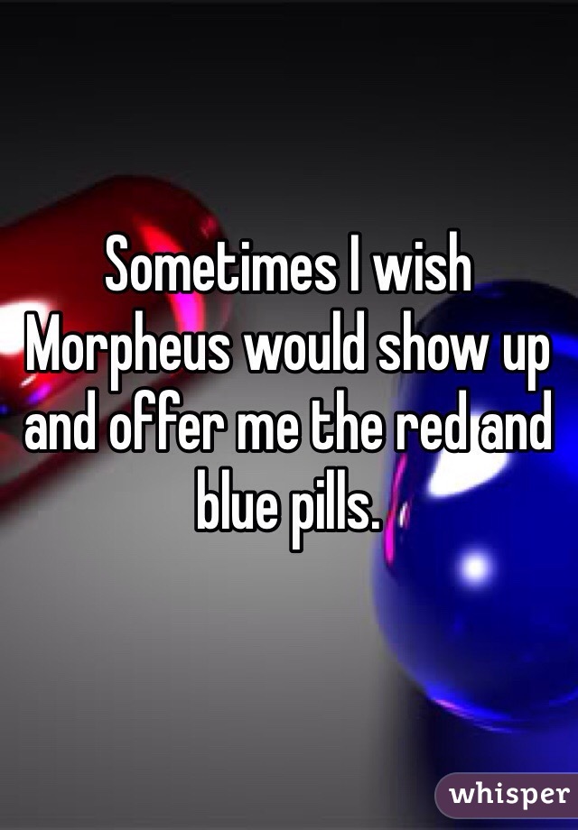 Sometimes I wish Morpheus would show up and offer me the red and blue pills. 