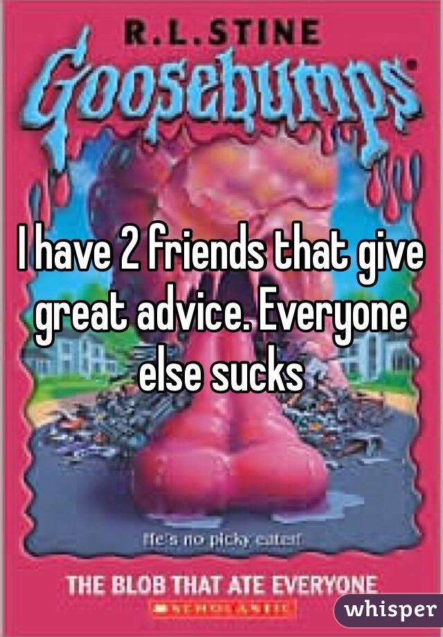 I have 2 friends that give great advice. Everyone else sucks
