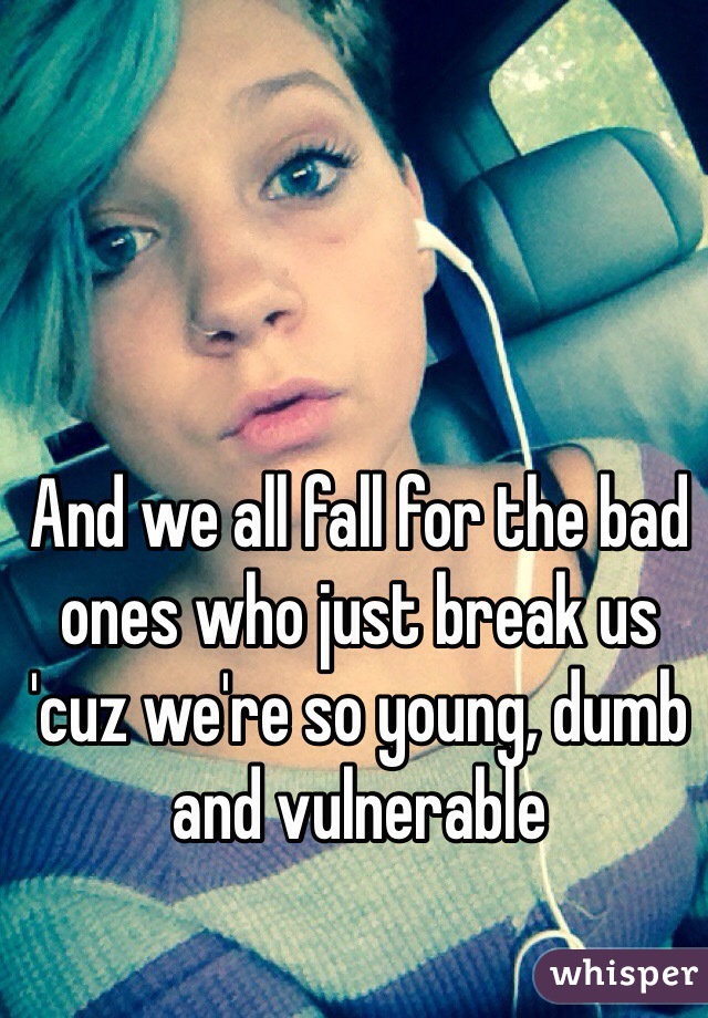 And we all fall for the bad ones who just break us 'cuz we're so young, dumb and vulnerable