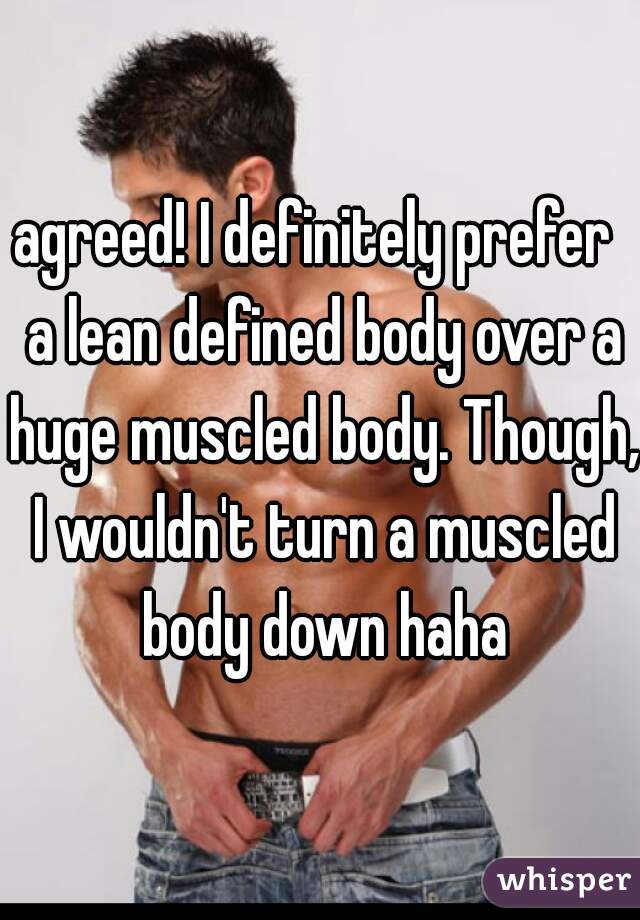 agreed! I definitely prefer  a lean defined body over a huge muscled body. Though, I wouldn't turn a muscled body down haha