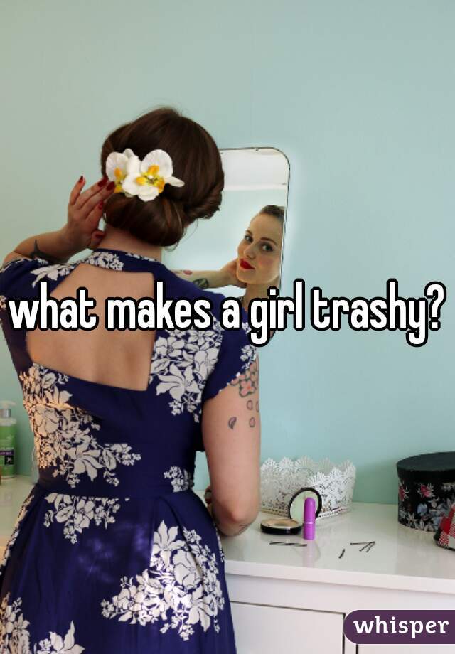 what makes a girl trashy?