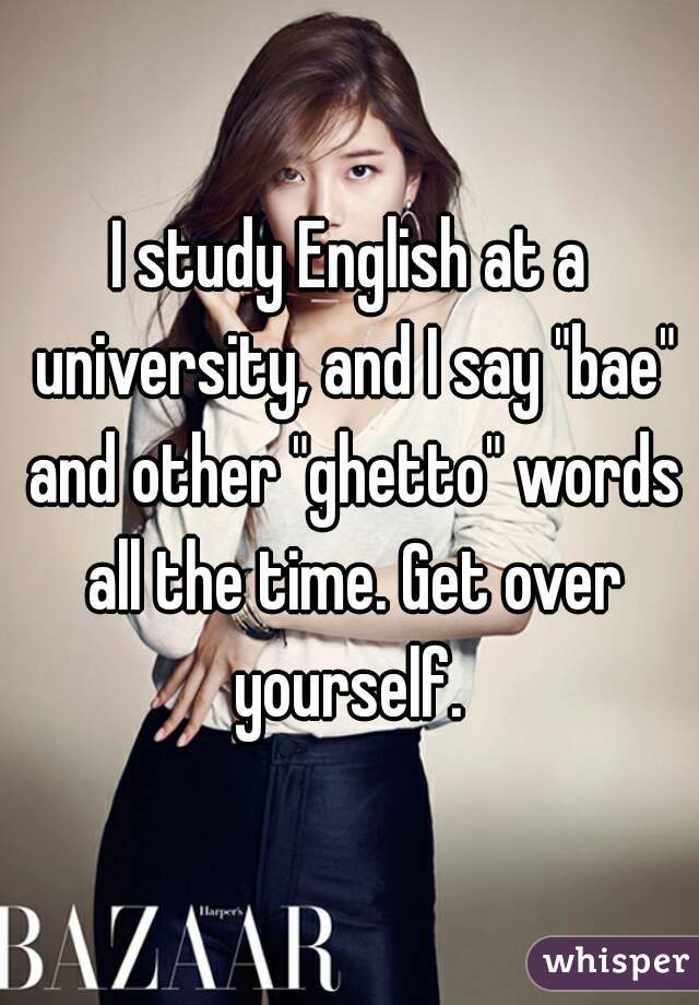 I study English at a university, and I say "bae" and other "ghetto" words all the time. Get over yourself. 