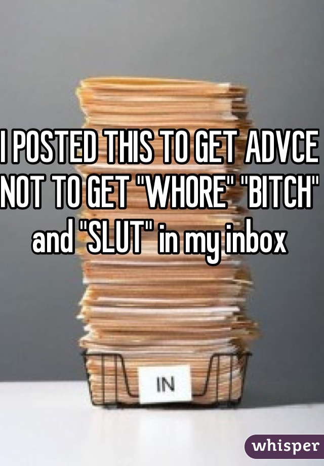 I POSTED THIS TO GET ADVCE NOT TO GET "WHORE" "BITCH" and "SLUT" in my inbox