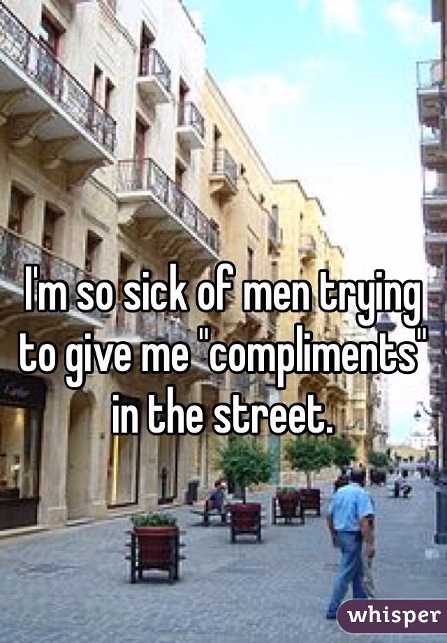 I'm so sick of men trying to give me "compliments" in the street. 