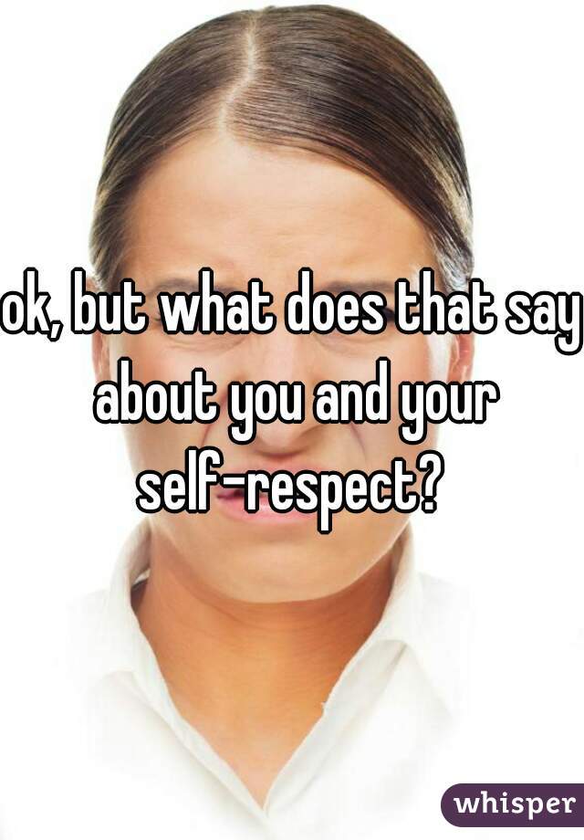 ok, but what does that say about you and your self-respect? 