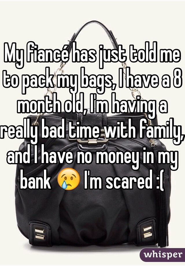 My fiancé has just told me to pack my bags, I have a 8 month old, I'm having a really bad time with family, and I have no money in my bank 😢 I'm scared :( 