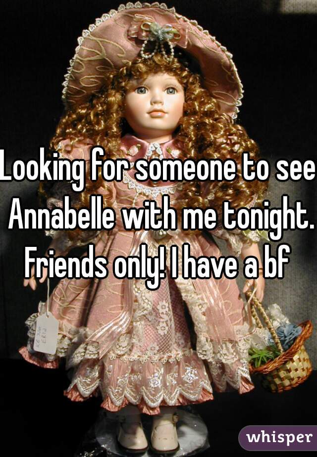 Looking for someone to see Annabelle with me tonight. Friends only! I have a bf 

