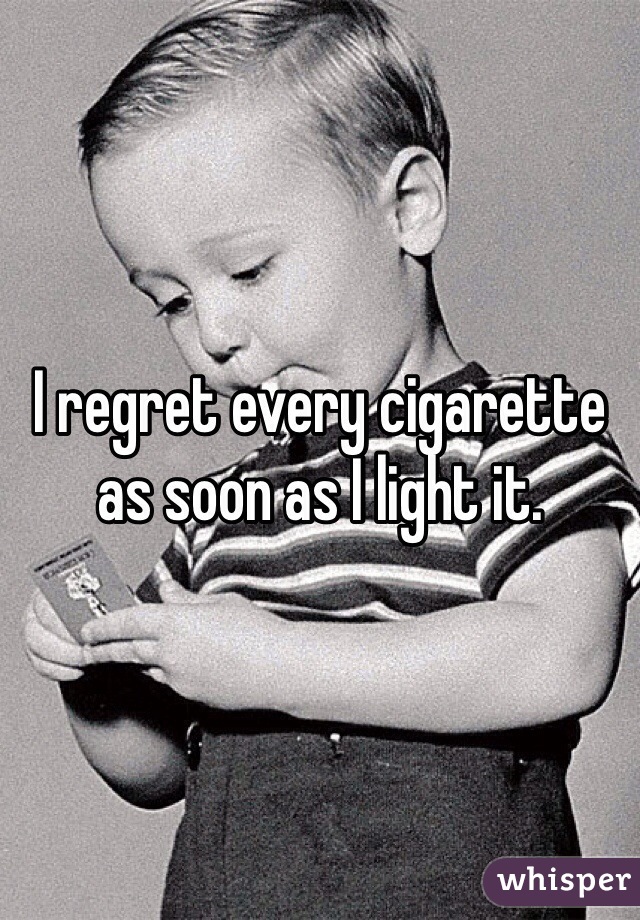 I regret every cigarette as soon as I light it. 