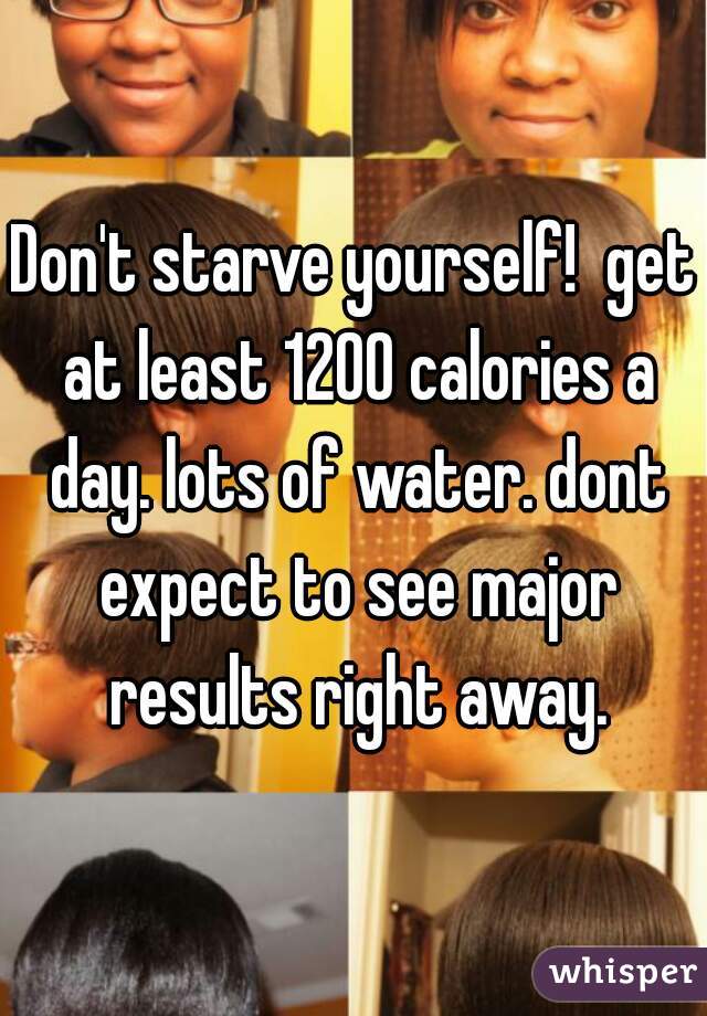 Don't starve yourself!  get at least 1200 calories a day. lots of water. dont expect to see major results right away.