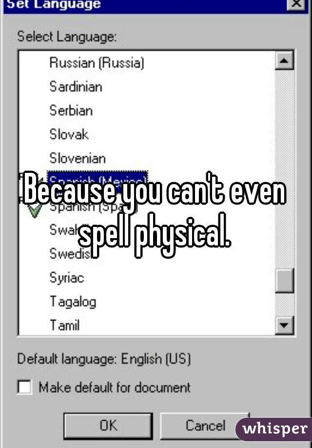 Because you can't even spell physical. 