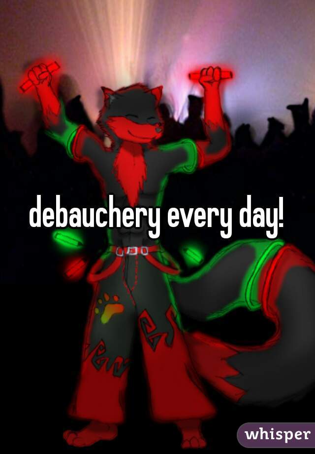 debauchery every day!