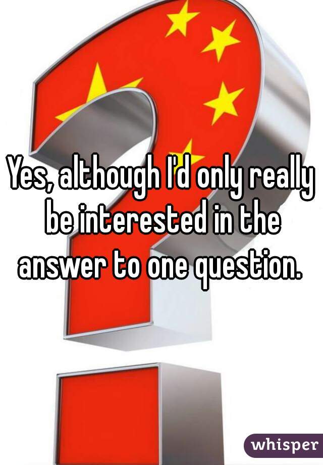Yes, although I'd only really be interested in the answer to one question. 
