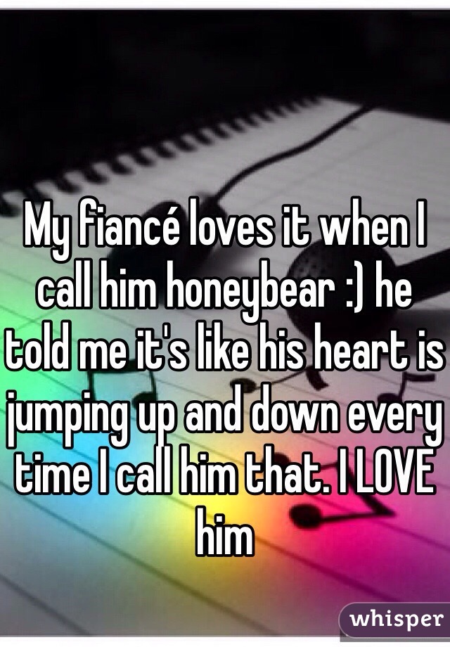 My fiancé loves it when I call him honeybear :) he told me it's like his heart is jumping up and down every time I call him that. I LOVE him
