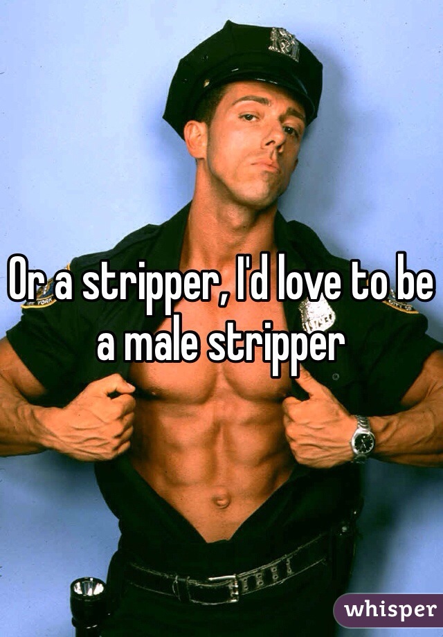 Or a stripper, I'd love to be a male stripper