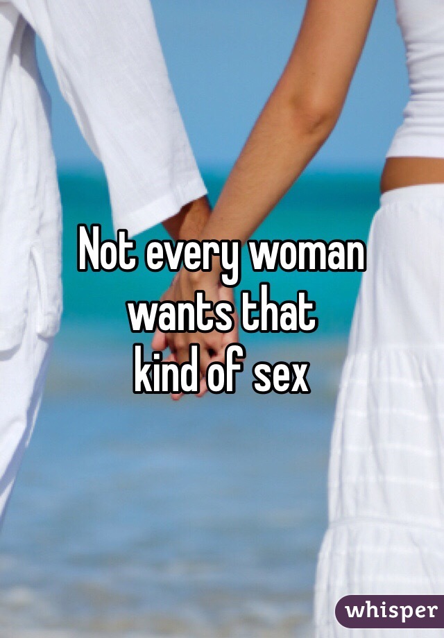 Not every woman
wants that
kind of sex