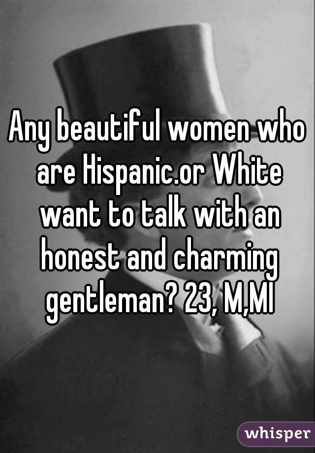 Any beautiful women who are Hispanic.or White want to talk with an honest and charming gentleman? 23, M,MI