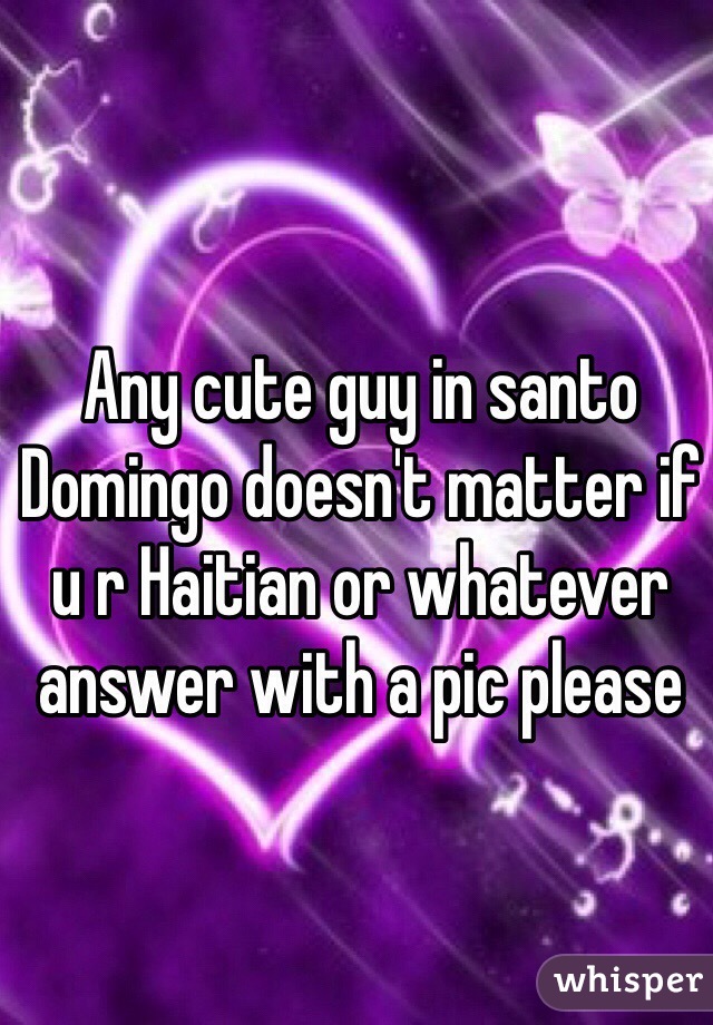 Any cute guy in santo Domingo doesn't matter if u r Haitian or whatever answer with a pic please 