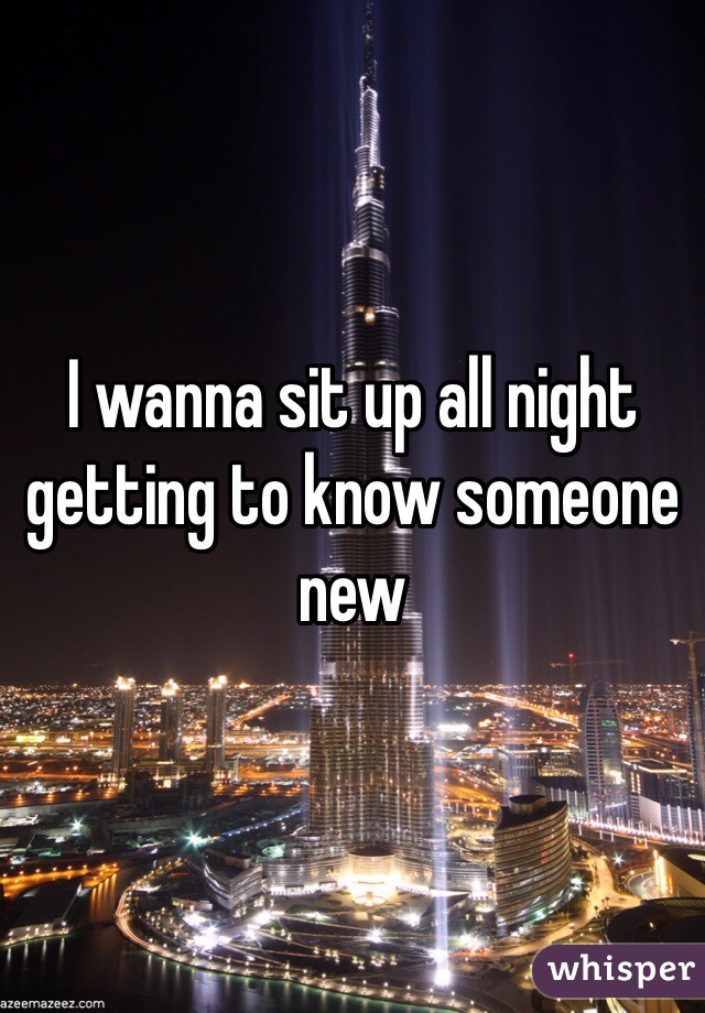 I wanna sit up all night getting to know someone new 