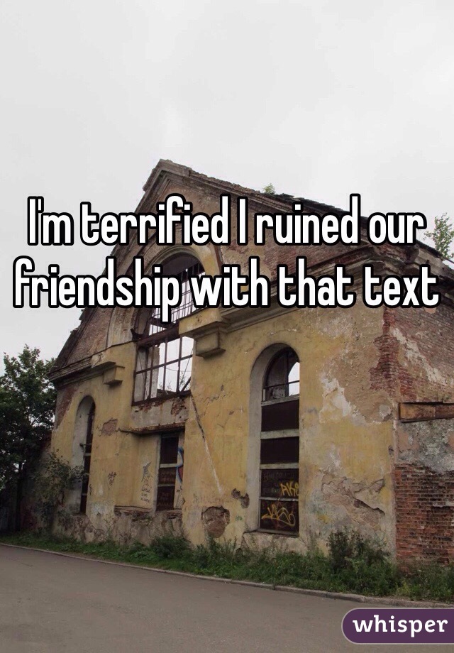 I'm terrified I ruined our friendship with that text