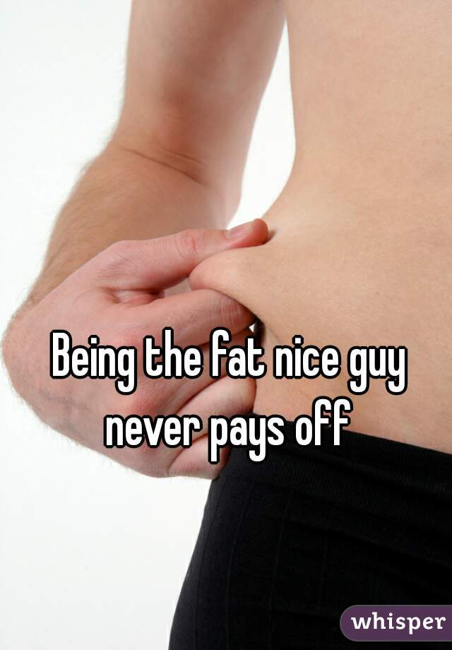 Being the fat nice guy never pays off 