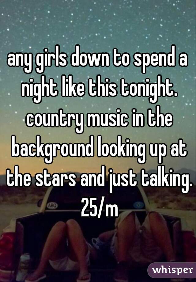 any girls down to spend a night like this tonight. country music in the background looking up at the stars and just talking. 25/m