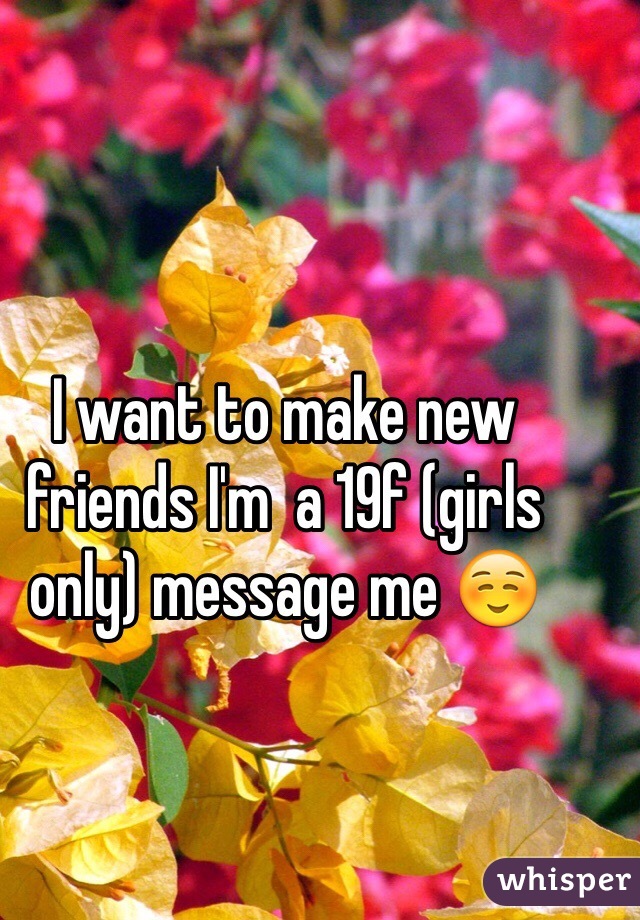 I want to make new friends I'm  a 19f (girls only) message me ☺️