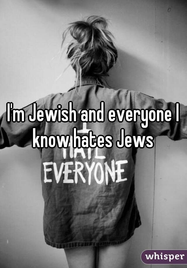 I'm Jewish and everyone I know hates Jews 